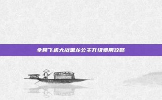 全民飞机大战黑龙公主升级费用攻略