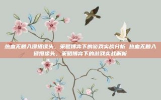 热血无赖入侵摄像头，策略博弈下的游戏实战分析 热血无赖入侵摄像头，策略博弈下的游戏实战解析