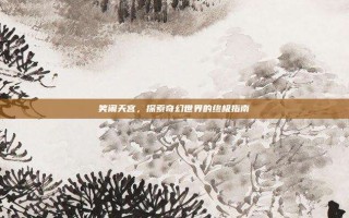 笑闹天宫，探索奇幻世界的终极指南