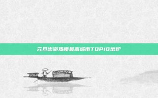 元旦出游热度最高城市TOP10出炉