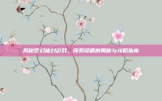 揭秘梦幻信封游戏，探索隐藏的奥秘与攻略指南
