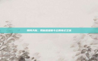 翱翔天际，揭秘超级筋斗云的奇幻之旅