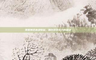 掌握神武本级收益，提升游戏实力的秘诀
