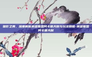 暗影之舞，深度解析英雄联盟阿卡丽天赋与玩法精髓-英雄联盟阿卡丽天赋