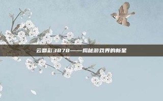 云鼎彩3878——揭秘游戏界的新星