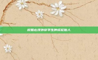 校服必须外穿学生肿成轮胎人