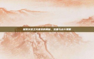 探索火炬之光套装的奥秘，装备与战斗策略