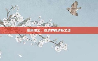 烟雨涤尘，游戏界的清新之选