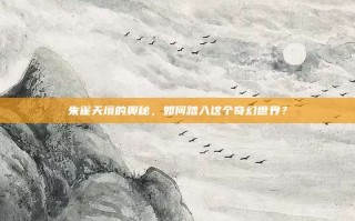 朱雀天境的奥秘，如何踏入这个奇幻世界？