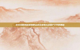 游戏攻略揭秘植物爬山虎在植物大战僵尸2中的奥秘