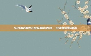 S2总决赛WE战队精彩表现，引领电竞新潮流