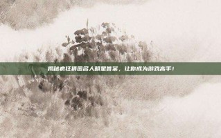 揭秘疯狂猜图名人明星答案，让你成为游戏高手！