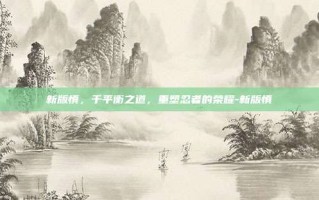 新版慎，于平衡之道，重塑忍者的荣耀-新版慎