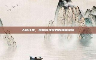 天律狂想，揭秘游戏世界的神秘法则