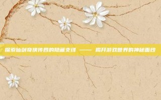 探索仙剑奇侠传四的隐藏支线 —— 揭开游戏世界的神秘面纱