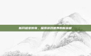 新开超变传奇，探索游戏世界的新旅程