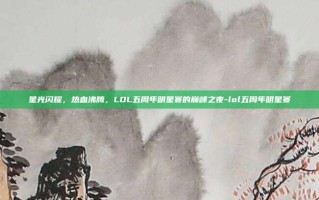 星光闪耀，热血沸腾，LOL五周年明星赛的巅峰之夜-lol五周年明星赛