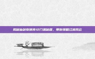 揭秘仙剑奇侠传12门派秘籍，带你领略江湖风云
