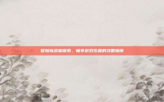 冒险岛多趣探索，畅享游戏乐趣的攻略指南