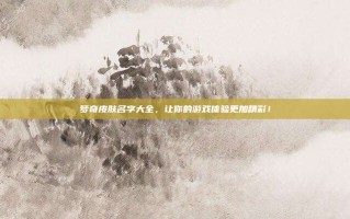 梦奇皮肤名字大全，让你的游戏体验更加精彩！