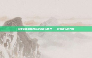 探索英雄联盟的沉浸式音乐世界——背景音乐的力量