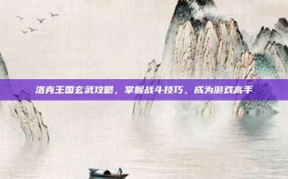 洛克王国玄武攻略，掌握战斗技巧，成为游戏高手