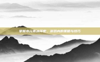 掌握水元素冰环宏，游戏内的策略与技巧