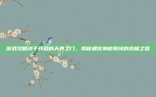游戏攻略终于开启的天界之门，揭秘通往神秘领域的终极之路