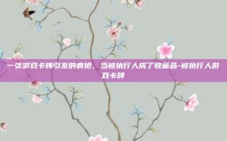 一张游戏卡牌引发的疯抢，当被执行人成了收藏品-被执行人游戏卡牌
