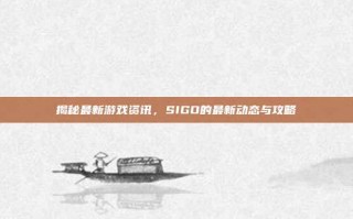 揭秘最新游戏资讯，SIGO的最新动态与攻略