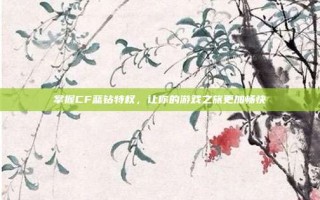 掌握CF蓝钻特权，让你的游戏之旅更加畅快