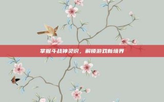 掌握斗战神灵识，解锁游戏新境界
