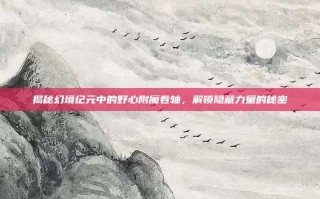 揭秘幻境纪元中的野心附魔卷轴，解锁隐藏力量的秘密