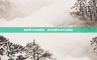探索零之轨迹回路，游戏攻略与技巧全解析