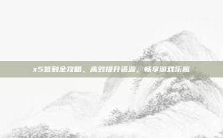 x5签到全攻略，高效提升资源，畅享游戏乐趣