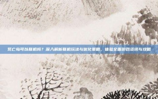 死亡岛可以联机吗？深入解析联机玩法与优化策略，体验全面游戏资讯与攻略