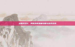 战国无双2，阿市外传深度攻略与游戏资讯