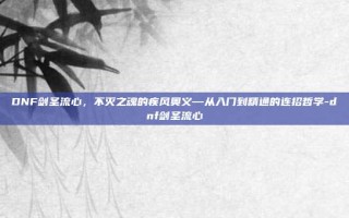 DNF剑圣流心，不灭之魂的疾风奥义—从入门到精通的连招哲学-dnf剑圣流心
