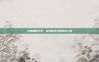 江陵肃的爷爷，游戏世界中的传奇人物