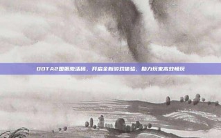 DOTA2国服激活码，开启全新游戏体验，助力玩家高效畅玩