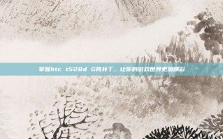 掌握htc t528d G网补丁，让你的游戏世界更加精彩
