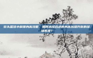 街头篮球小前锋身高攻略，如何选择合适的身高以提升你的球场表现？