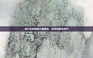 洪门之炽热的六角黄玉，游戏攻略与技巧