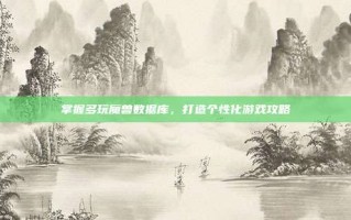 掌握多玩魔兽数据库，打造个性化游戏攻略