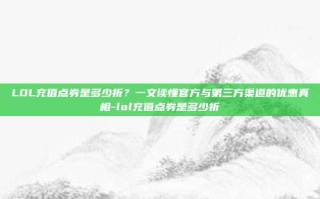 LOL充值点券是多少折？一文读懂官方与第三方渠道的优惠真相-lol充值点券是多少折