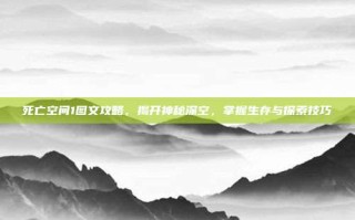 死亡空间1图文攻略，揭开神秘深空，掌握生存与探索技巧