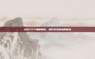 DNFYYY辅助频道，提升游戏体验的秘诀