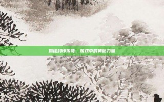 揭秘封印传奇，游戏中的神秘力量