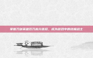 掌握刀剑英雄双刀高分连招，成为游戏中的终极战士