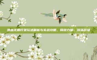 热血无赖打架玩法解析与实战攻略，释放力量，闯荡战场